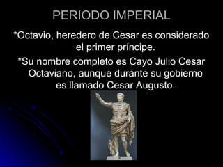PERIODO IMPERIAL
*Octavio, heredero de Cesar es considerado
el primer príncipe.
*Su nombre completo es Cayo Julio Cesar
Octaviano, aunque durante su gobierno
es llamado Cesar Augusto.
 