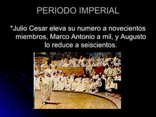 PERIODO IMPERIAL
*Julio Cesar eleva su numero a novecientos
miembros, Marco Antonio a mil, y Augusto
lo reduce a seiscientos.
 