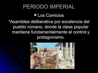 PERIODO IMPERIAL
Los Comicios
*Asamblea deliberativa por excelencia del
pueblo romano, donde la clase popular
mantiene fundamentalmente el control y
protagonismo.
 