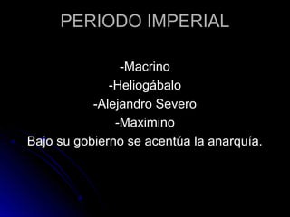 PERIODO IMPERIAL
-Macrino
-Heliogábalo
-Alejandro Severo
-Maximino
Bajo su gobierno se acentúa la anarquía.
 