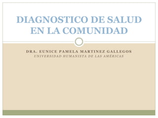 DIAGNOSTICO DE SALUD
EN LA COMUNIDAD
DRA. EUNICE PAMELA MARTINEZ GALLEGOS
UNIVERSIDAD HUMANISTA DE LAS AMÉRICAS

 
