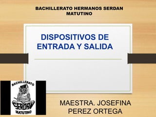 DISPOSITIVOS DE
ENTRADA Y SALIDA
MAESTRA. JOSEFINA
PEREZ ORTEGA
BACHILLERATO HERMANOS SERDAN
MATUTINO
 