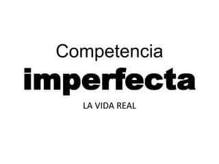 Competencia
imperfecta
LA VIDA REAL
 