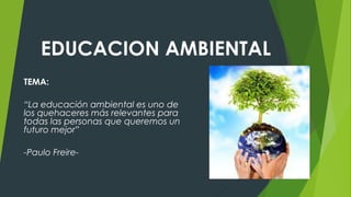 EDUCACION AMBIENTAL
TEMA:
“La educación ambiental es uno de
los quehaceres más relevantes para
todas las personas que queremos un
futuro mejor”
-Paulo Freire-
 