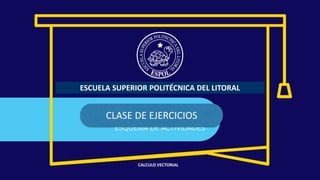 CALCULO VECTORIAL
ESCUELA SUPERIOR POLITÉCNICA DEL LITORAL
CLASE DE EJERCICIOS
 