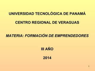 UNIVERSIDAD TECNOLÓGICA DE PANAMÁ 
CENTRO REGIONAL DE VERAGUAS 
MATERIA: FORMACIÓN DE EMPRENDEDORES 
III AÑO 
2014 
1 
 