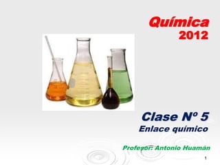 Química
               2012




     Clase Nº 5
    Enlace químico

Profesor: Antonio Huamán
                      1
 