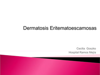 Dermatosis Eritematoescamosas


                        Cecilia Goszko
                  Hospital Ramos Mejía
 