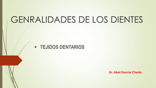 GENRALIDADES DE LOS DIENTES
 TEJIDOS DENTARIOS
Dr. Abel García Cheda
 