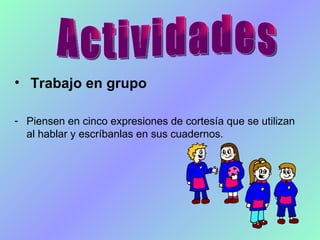 Trabajo en grupo   Piensen en cinco expresiones de cortesía que se utilizan al hablar y escríbanlas en sus cuadernos. Actividades 