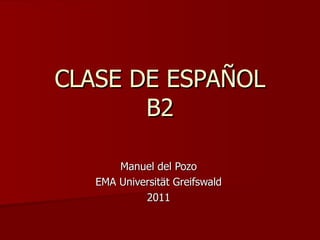 CLASE DE ESPAÑOL B2 Manuel del Pozo EMA Universität Greifswald 2011 