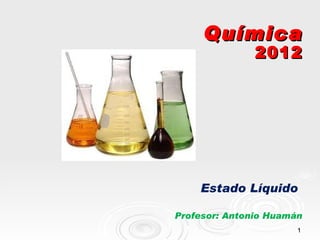 Química
               2012




    Estado Líquido

Profesor: Antonio Huamán
                       1
 