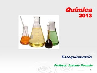 1
Química
2013
Estequiometría
Profesor: Antonio Huamán
 