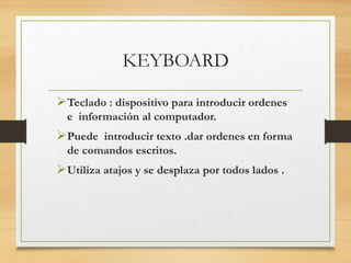 KEYBOARD
Teclado : dispositivo para introducir ordenes
e información al computador.
Puede introducir texto .dar ordenes en forma
de comandos escritos.
Utiliza atajos y se desplaza por todos lados .
 