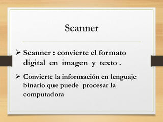 Scanner
 Scanner : convierte el formato
digital en imagen y texto .
 Convierte la información en lenguaje
binario que puede procesar la
computadora
 