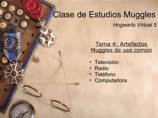 Clase de Estudios Muggles
Hogwarts Virtual 5
Tema 4: Artefactos
Muggles de uso común
• Televisión
• Radio
• Teléfono
• Computadora
 