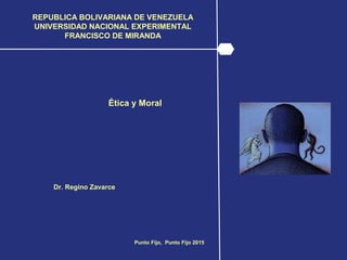 REPUBLICA BOLIVARIANA DE VENEZUELA
UNIVERSIDAD NACIONAL EXPERIMENTAL
FRANCISCO DE MIRANDA
Ética y Moral
Dr. Regino Zavarce
Punto Fijo, Punto Fijo 2015
 