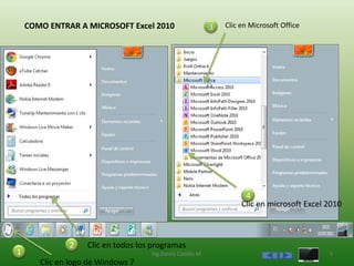 COMO ENTRAR A MICROSOFT Excel 2010                       3   Clic en Microsoft Office




                                                                       4
         1                                                            Clic en microsoft Excel 2010



              2    Clic en todos los programas
1                                   Ing.Danilo Castillo M.                                    3
       Clic en logo de Windows 7
 