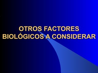OTROS FACTORES
BIOLÓGICOS A CONSIDERAR
 
