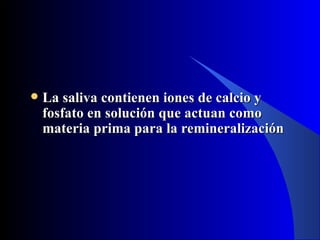    La saliva contienen iones de calcio y
    fosfato en solución que actuan como
    materia prima para la remineralización
 