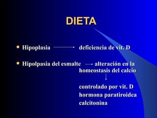 DIETA

   Hipoplasia           deficiencia de vit. D

   Hipolpasia del esmalte   alteración en la
                         homeostasis del calcio

                         controlado por vit. D
                         hormona paratiroidea
                         calcitonina
 