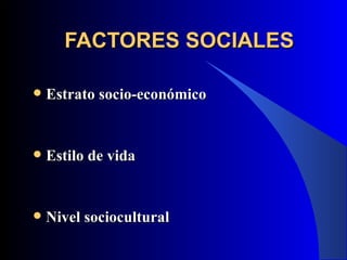 FACTORES SOCIALES

   Estrato socio-económico


   Estilo de vida


   Nivel sociocultural
 
