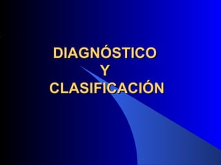 DIAGNÓSTICO
      Y
CLASIFICACIÓN
 