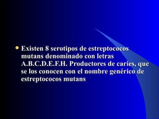    Existen 8 serotipos de estreptococos
    mutans denominado con letras
    A.B.C.D.E.F.H. Productores de caries, que
    se los conocen con el nombre genérico de
    estreptococos mutans
 
