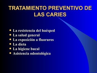 TRATAMIENTO PREVENTIVO DE
        LAS CARIES

   La resistencia del huésped
   La salud general
   La exposición a fluoruros
   La dieta
   La higiene bucal
   Asistencia odontológica
 