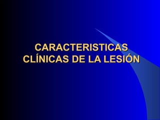 CARACTERISTICAS
CLÍNICAS DE LA LESIÓN
 