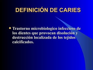 DEFINICIÓN DE CARIES


   Trastorno microbiologico infeccioso de
    los dientes que provocan disolución y
    destrucción localizada de los tejidos
    calcificados.
 