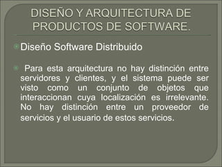 Diseño Software Distribuido  Para esta arquitectura no hay distinción entre servidores y clientes, y el sistema puede ser visto como un conjunto de objetos que interaccionan cuya localización es irrelevante. No hay distinción entre un proveedor de servicios y el usuario de estos servicios . 