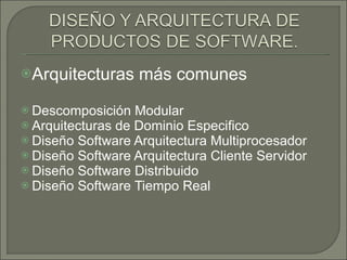 Arquitecturas más comunes  Descomposición Modular  Arquitecturas de Dominio Especifico  Diseño Software Arquitectura Multiprocesador  Diseño Software Arquitectura Cliente Servidor  Diseño Software Distribuido  Diseño Software Tiempo Real 