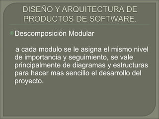 Descomposición Modular  a cada modulo se le asigna el mismo nivel de importancia y seguimiento, se vale principalmente de diagramas y estructuras para hacer mas sencillo el desarrollo del proyecto. 