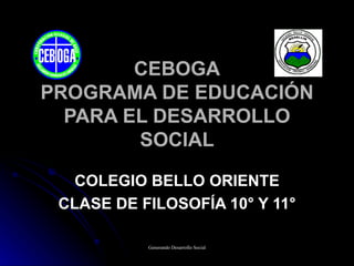 CEBOGA PROGRAMA DE EDUCACIÓN PARA EL DESARROLLO SOCIAL COLEGIO BELLO ORIENTE CLASE DE FILOSOFÍA 10° Y 11° 
