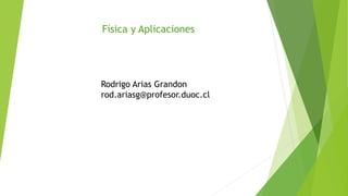 Física y Aplicaciones
Rodrigo Arias Grandon
rod.ariasg@profesor.duoc.cl
 
