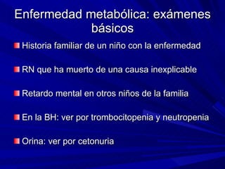 Enfermedad metabólica: exámenes básicos <ul><li>Historia familiar de un niño con la enfermedad </li></ul><ul><li>RN que ha...