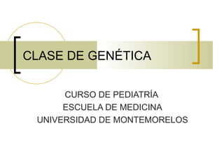 CLASE DE GENÉTICA CURSO DE PEDIATRÍA  ESCUELA DE MEDICINA UNIVERSIDAD DE MONTEMORELOS 