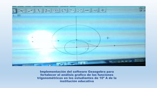 Implementación del software Geaogebra para
fortalecer el análisis grafico de las funciones
trigonométricas en los estudiantes de 10º A de la
institución educativa
 