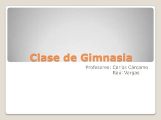 Clase de Gimnasia
Profesores: Carlos Cárcamo
Raúl Vargas
 