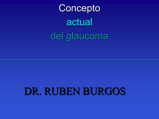 DR. RUBEN BURGOS
Concepto
actual
del glaucoma
 