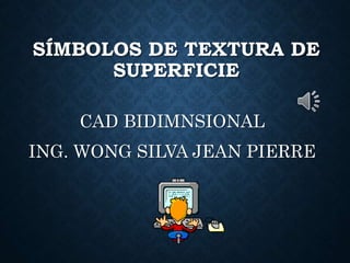 SÍMBOLOS DE TEXTURA DE
SUPERFICIE
CAD BIDIMNSIONAL
ING. WONG SILVA JEAN PIERRE
 