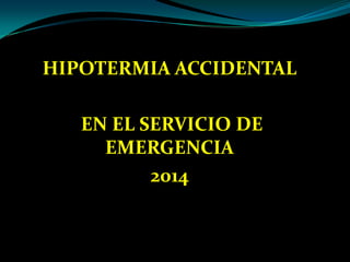 HIPOTERMIA ACCIDENTAL
EN EL SERVICIO DE
EMERGENCIA
2014
 
