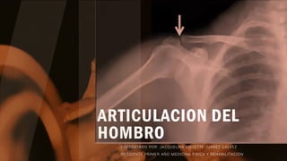 ARTICULACION DEL
HOMBRO
PRESENTADO POR: JACQUELINE LISSETTE JUAREZ GALVEZ
RESIDENTE PRIMER AÑO MEDICINA FISICA Y REHABILITACION
 