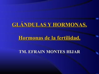 GLÁNDULAS Y HORMONAS.

 Hormonas de la fertilidad.

 TM. EFRAIN MONTES HIJAR
 