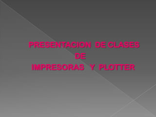 PRESENTACION DE CLASES
         DE
 IMPRESORAS Y PLOTTER
 