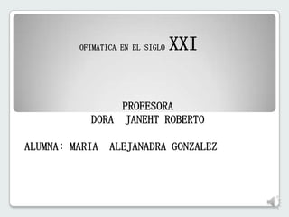 OFIMATICA EN EL SIGLO

XXI

PROFESORA
DORA JANEHT ROBERTO
ALUMNA: MARIA

ALEJANADRA GONZALEZ

 