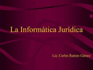 La Informática Jurídica Lic. Carlos Ramos Gámez 