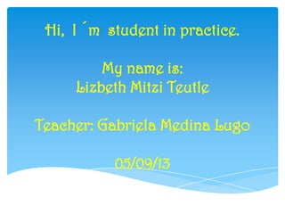 Hi, I ´m student in practice.
My name is:
Lizbeth Mitzi Teutle
Teacher: Gabriela Medina Lugo
05/09/13

 