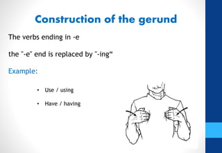 The verbs ending in -e
the "-e" end is replaced by "-ing“
Example:
• Use / using
• Have / having
Construction of the gerund
 